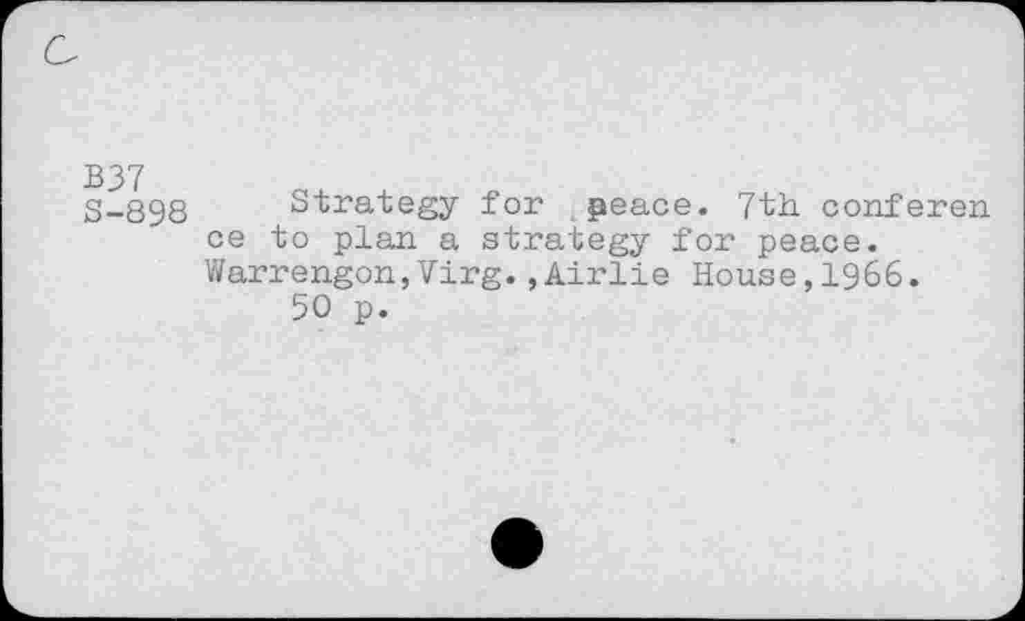 ﻿B37 S-898
Strategy for peace. 7th conferen ce to plan a strategy for peace. Warrengon,Virg.,Airlie House,1966.
50 p.